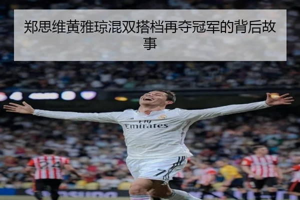 郑思维黄雅琼混双搭档再夺冠军的背后故事